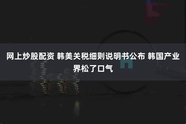 网上炒股配资 韩美关税细则说明书公布 韩国产业界松了口气
