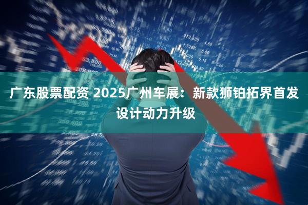 广东股票配资 2025广州车展：新款狮铂拓界首发 设计动力升级