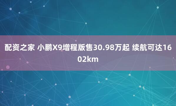 配资之家 小鹏X9增程版售30.98万起 续航可达1602km