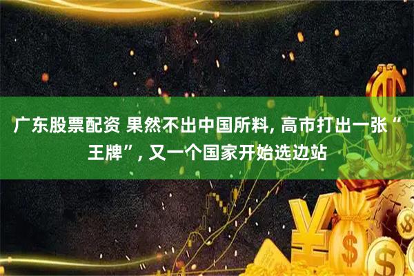 广东股票配资 果然不出中国所料, 高市打出一张“王牌”, 又一个国家开始选边站