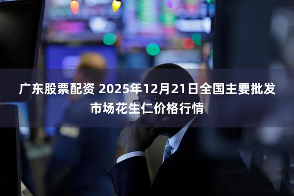 广东股票配资 2025年12月21日全国主要批发市场花生仁价格行情