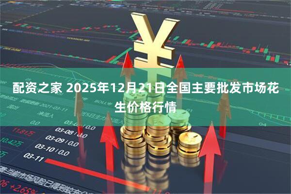 配资之家 2025年12月21日全国主要批发市场花生价格行情
