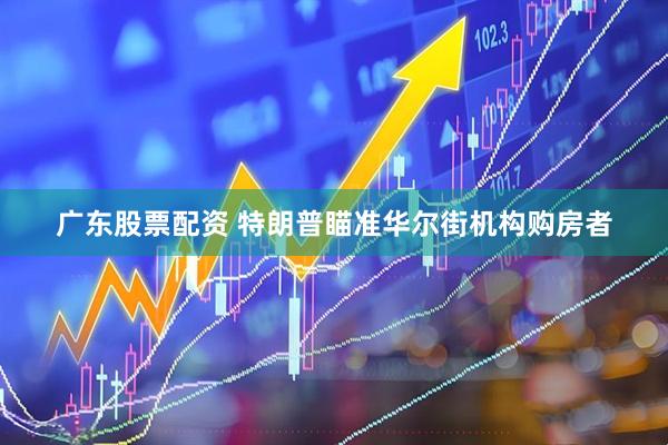 广东股票配资 特朗普瞄准华尔街机构购房者