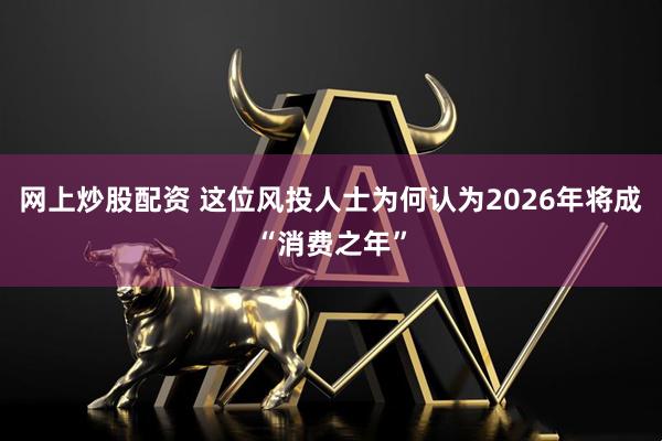 网上炒股配资 这位风投人士为何认为2026年将成“消费之年”