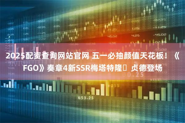 2025配资查询网站官网 五一必抽颜值天花板！《FGO》奏章4新SSR梅塔特隆・贞德登场