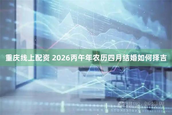 重庆线上配资 2026丙午年农历四月结婚如何择吉