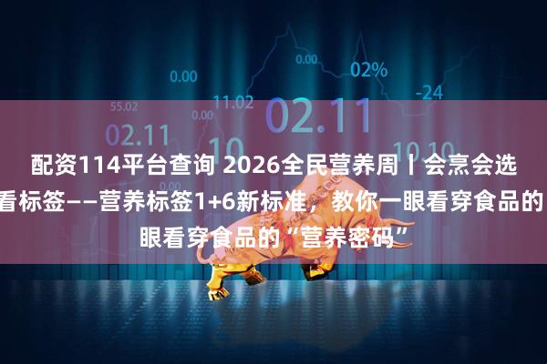 配资114平台查询 2026全民营养周丨会烹会选，更要学会看标签——营养标签1+6新标准，教你一眼看穿食品的“营养密码”
