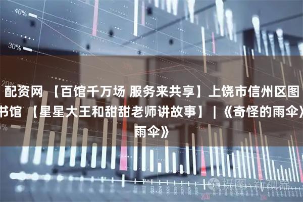 配资网 【百馆千万场 服务来共享】上饶市信州区图书馆 【星星大王和甜甜老师讲故事】 | 《奇怪的雨伞》
