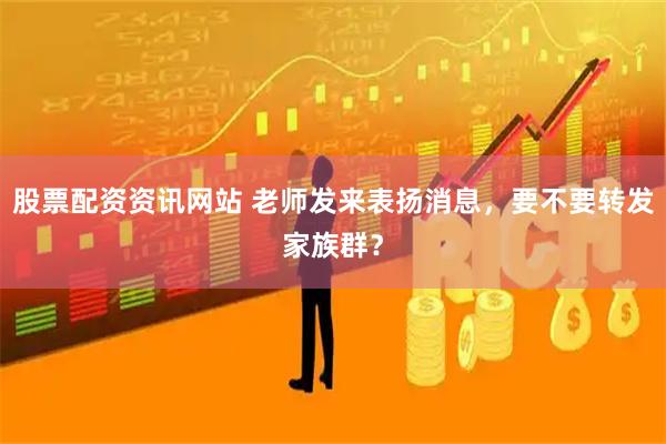 股票配资资讯网站 老师发来表扬消息，要不要转发家族群？