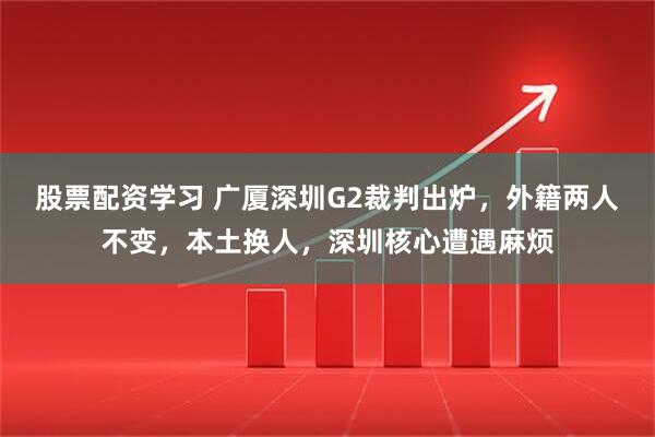 股票配资学习 广厦深圳G2裁判出炉，外籍两人不变，本土换人，深圳核心遭遇麻烦
