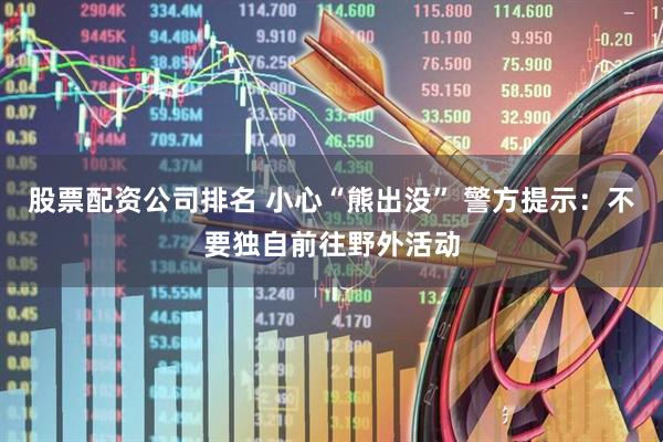 股票配资公司排名 小心“熊出没” 警方提示：不要独自前往野外活动