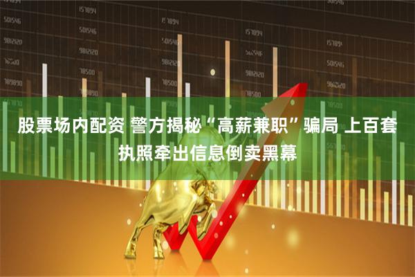 股票场内配资 警方揭秘“高薪兼职”骗局 上百套执照牵出信息倒卖黑幕