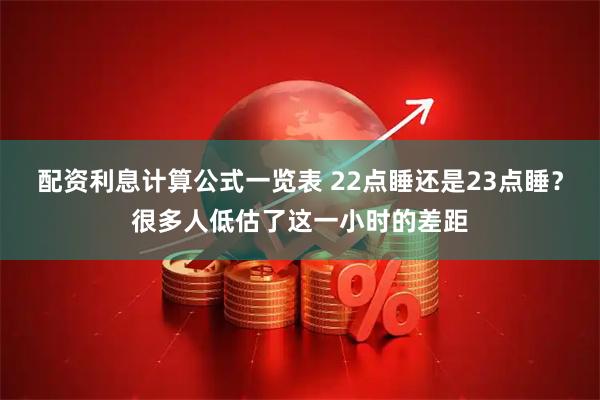 配资利息计算公式一览表 22点睡还是23点睡？很多人低估了这一小时的差距