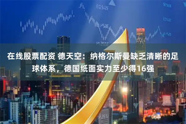 在线股票配资 德天空：纳格尔斯曼缺乏清晰的足球体系，德国纸面实力至少得16强