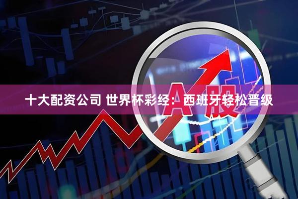 十大配资公司 世界杯彩经：西班牙轻松晋级