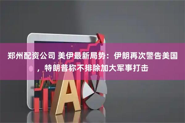 郑州配资公司 美伊最新局势：伊朗再次警告美国，特朗普称不排除加大军事打击