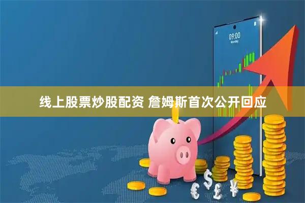 线上股票炒股配资 詹姆斯首次公开回应