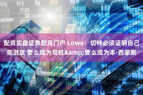 配资实盘证券配资门户 Lowe：切特必须证明自己能进攻 要么成为司机&要么成为本·西蒙斯