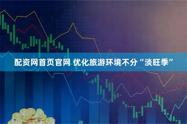 配资网首页官网 优化旅游环境不分“淡旺季”