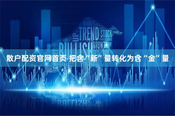 散户配资官网首页 把含“新”量转化为含“金”量