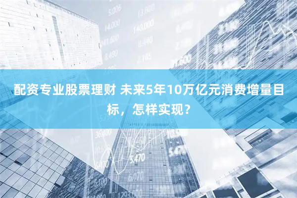 配资专业股票理财 未来5年10万亿元消费增量目标，怎样实现？