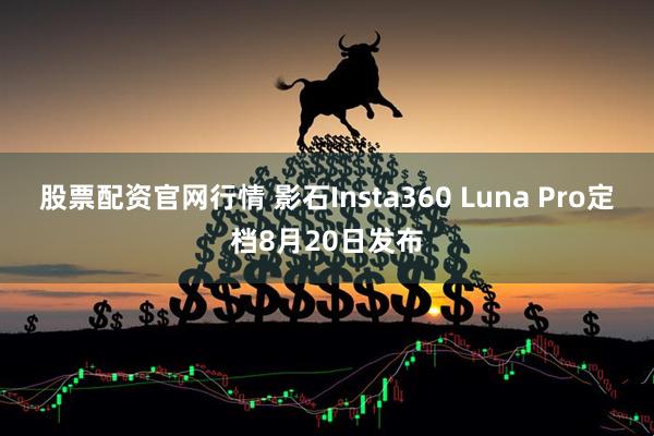 股票配资官网行情 影石Insta360 Luna Pro定档8月20日发布