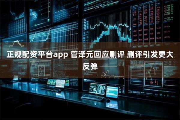 正规配资平台app 管泽元回应删评 删评引发更大反弹