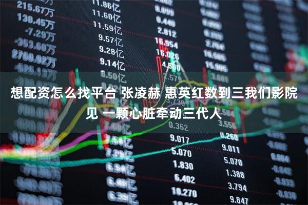想配资怎么找平台 张凌赫 惠英红数到三我们影院见 一颗心脏牵动三代人