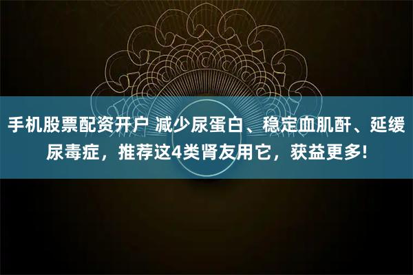 手机股票配资开户 减少尿蛋白、稳定血肌酐、延缓尿毒症，推荐这4类肾友用它，获益更多!
