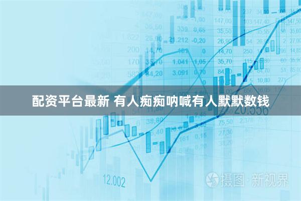配资平台最新 有人痴痴呐喊有人默默数钱