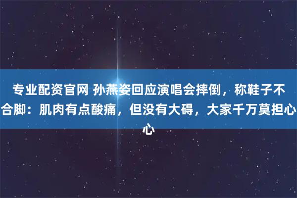 专业配资官网 孙燕姿回应演唱会摔倒，称鞋子不合脚：肌肉有点酸痛，但没有大碍，大家千万莫担心