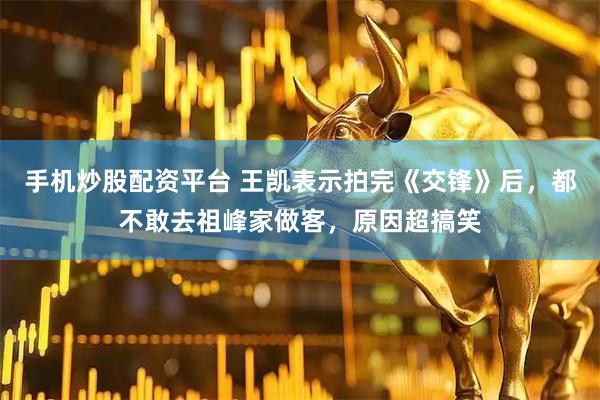 手机炒股配资平台 王凯表示拍完《交锋》后，都不敢去祖峰家做客，原因超搞笑