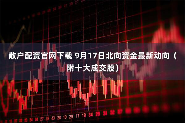 散户配资官网下载 9月17日北向资金最新动向（附十大成交股）