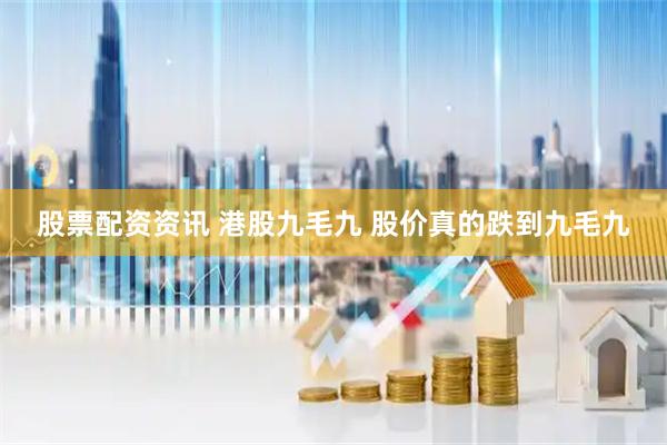 股票配资资讯 港股九毛九 股价真的跌到九毛九