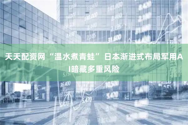 天天配资网 “温水煮青蛙” 日本渐进式布局军用AI暗藏多重风险