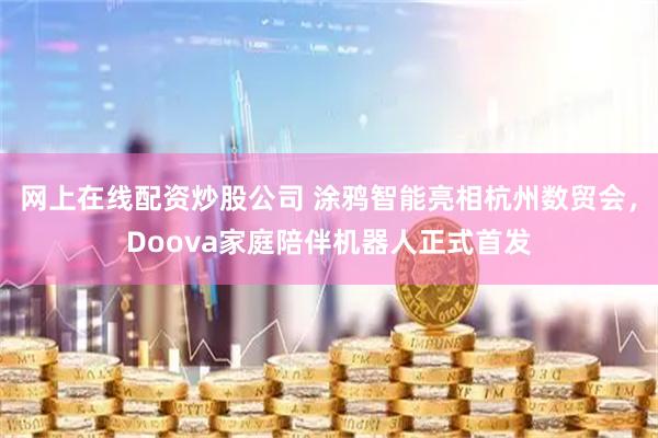 网上在线配资炒股公司 涂鸦智能亮相杭州数贸会，Doova家庭陪伴机器人正式首发