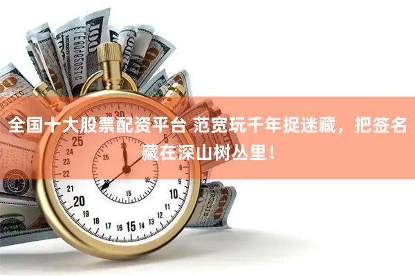 全国十大股票配资平台 范宽玩千年捉迷藏，把签名藏在深山树丛里！