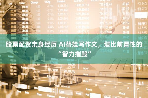 股票配资亲身经历 AI替娃写作文，堪比前置性的“智力摧毁”