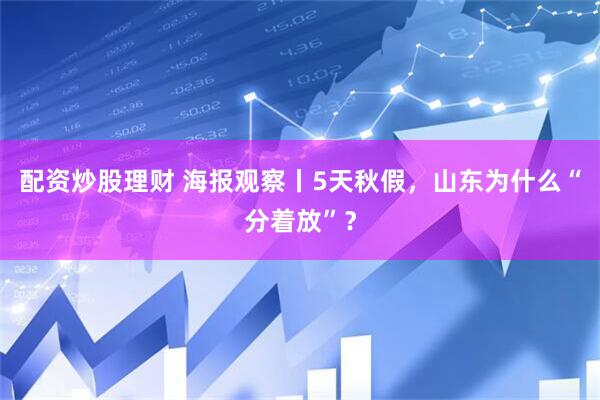 配资炒股理财 海报观察丨5天秋假，山东为什么“分着放”？
